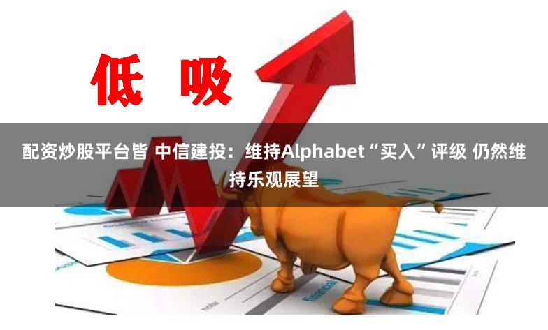 配资炒股平台皆 中信建投：维持Alphabet“买入”评级 仍然维持乐观展望