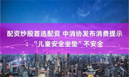 配资炒股首选配资 中消协发布消费提示：“儿童安全坐垫”不安全