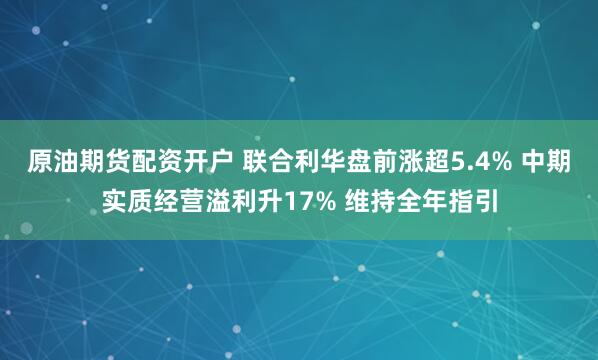 原油期货配资开户 联合利华盘前涨超5.4% 中期实质经营溢利升17% 维持全年指引
