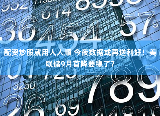 配资炒股就用人人顺 今夜数据或再送利好！美联储9月首降要稳了？