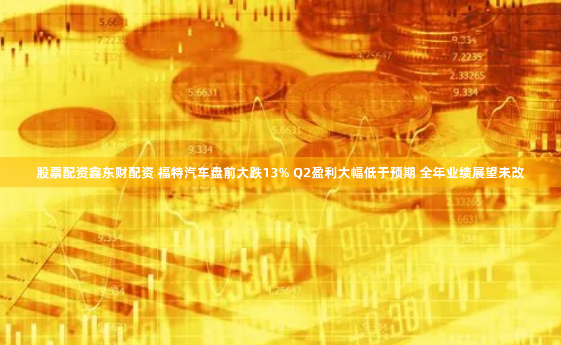股票配资鑫东财配资 福特汽车盘前大跌13% Q2盈利大幅低于预期 全年业绩展望未改