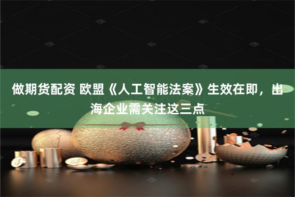做期货配资 欧盟《人工智能法案》生效在即，出海企业需关注这三点