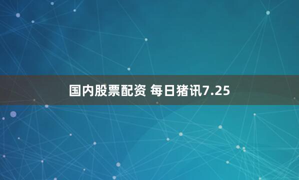 国内股票配资 每日猪讯7.25