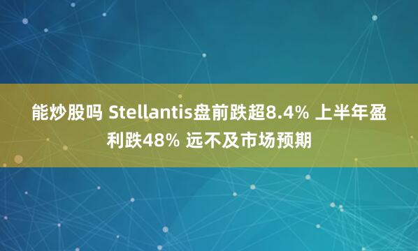 能炒股吗 Stellantis盘前跌超8.4% 上半年盈利跌48% 远不及市场预期
