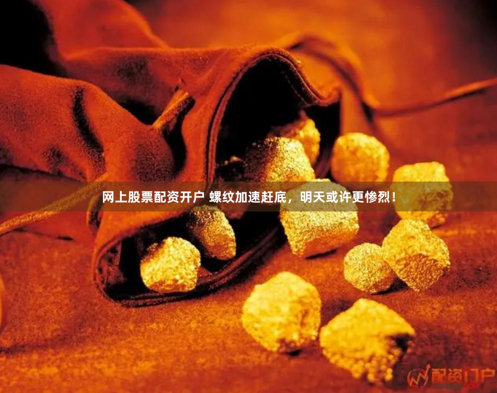 网上股票配资开户 螺纹加速赶底，明天或许更惨烈！