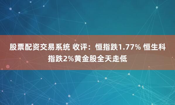 股票配资交易系统 收评：恒指跌1.77% 恒生科指跌2%黄金股全天走低