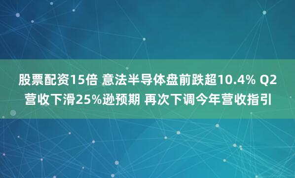 股票配资15倍 意法半导体盘前跌超10.4% Q2营收下滑25%逊预期 再次下调今年营收指引