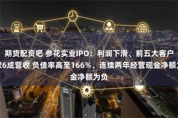 期货配资吧 参花实业IPO：利润下滑、前五大客户贡献6成营收 负债率高至166%、连续两年经营现金净额为负