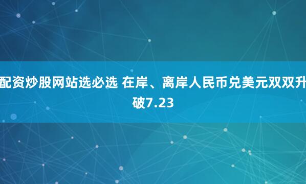配资炒股网站选必选 在岸、离岸人民币兑美元双双升破7.23
