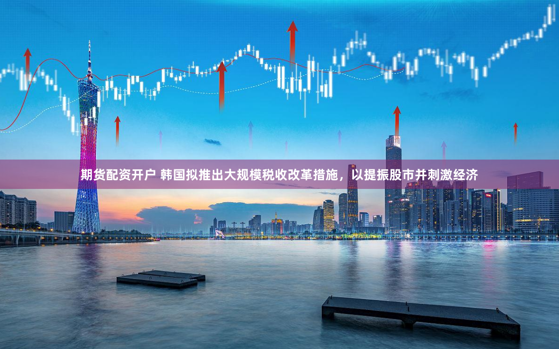 期货配资开户 韩国拟推出大规模税收改革措施，以提振股市并刺激经济