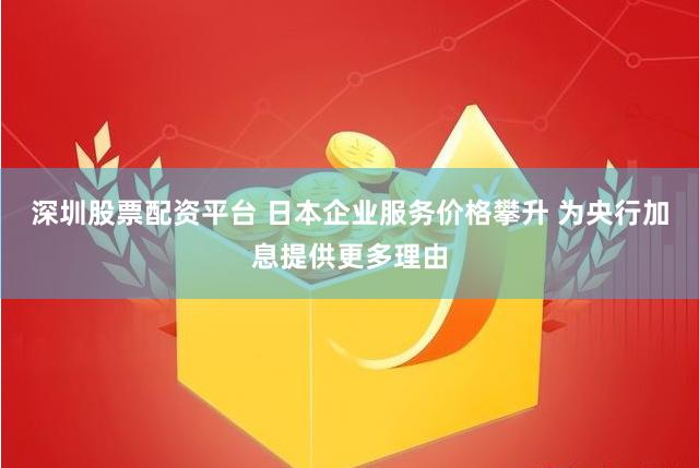 深圳股票配资平台 日本企业服务价格攀升 为央行加息提供更多理由
