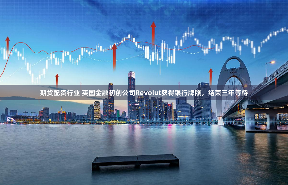 期货配资行业 英国金融初创公司Revolut获得银行牌照，结束三年等待