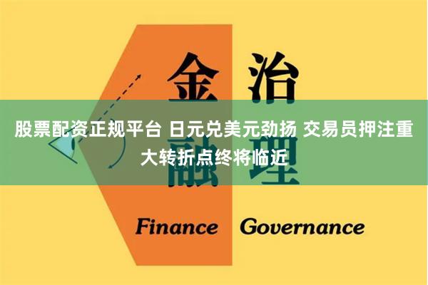 股票配资正规平台 日元兑美元劲扬 交易员押注重大转折点终将临近
