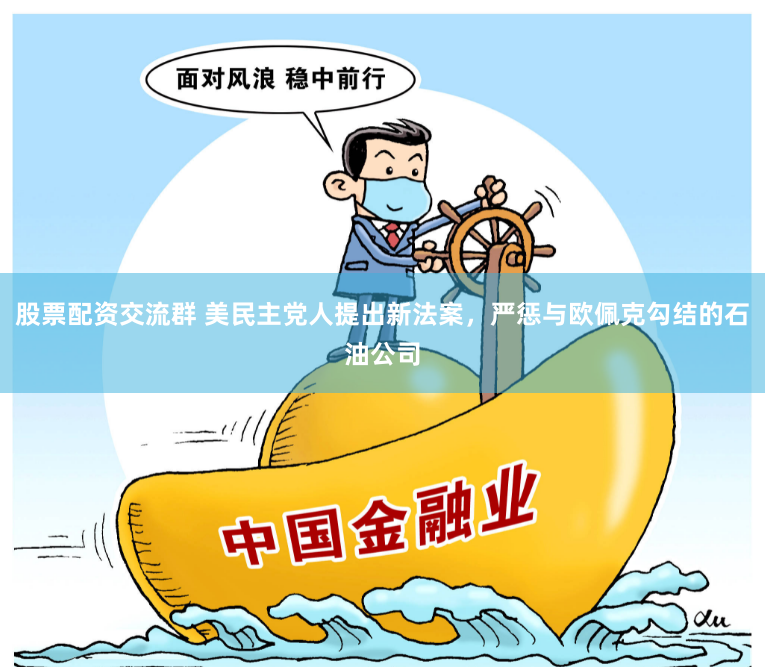 股票配资交流群 美民主党人提出新法案，严惩与欧佩克勾结的石油公司