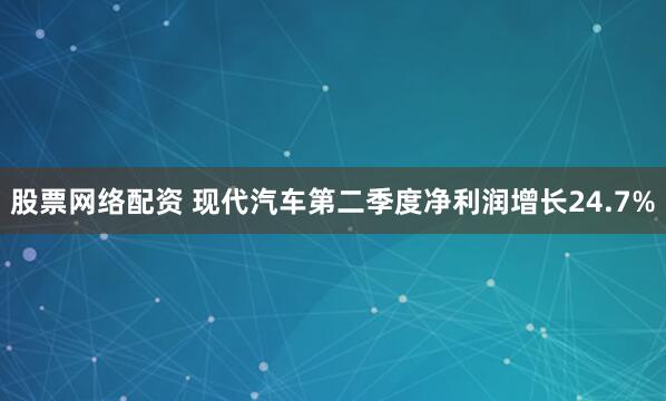 股票网络配资 现代汽车第二季度净利润增长24.7%