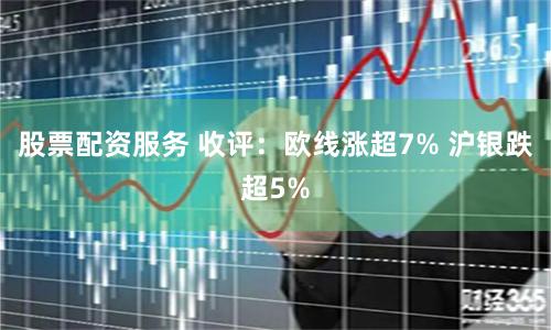 股票配资服务 收评：欧线涨超7% 沪银跌超5%
