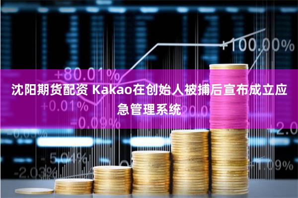 沈阳期货配资 Kakao在创始人被捕后宣布成立应急管理系统