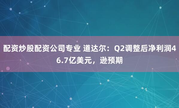 配资炒股配资公司专业 道达尔：Q2调整后净利润46.7亿美元，逊预期