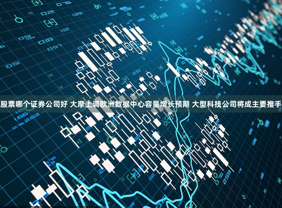 股票哪个证券公司好 大摩上调欧洲数据中心容量增长预期 大型科技公司将成主要推手