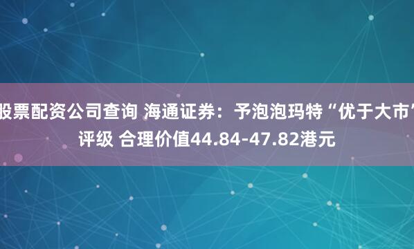 股票配资公司查询 海通证券：予泡泡玛特“优于大市”评级 合理价值44.84-47.82港元