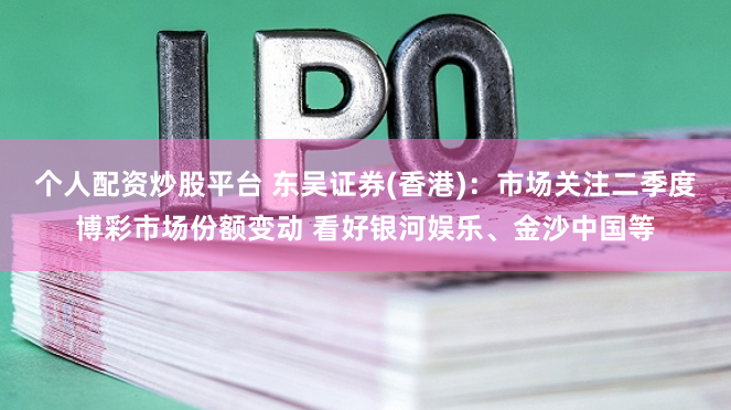 个人配资炒股平台 东吴证券(香港)：市场关注二季度博彩市场份额变动 看好银河娱乐、金沙中国等