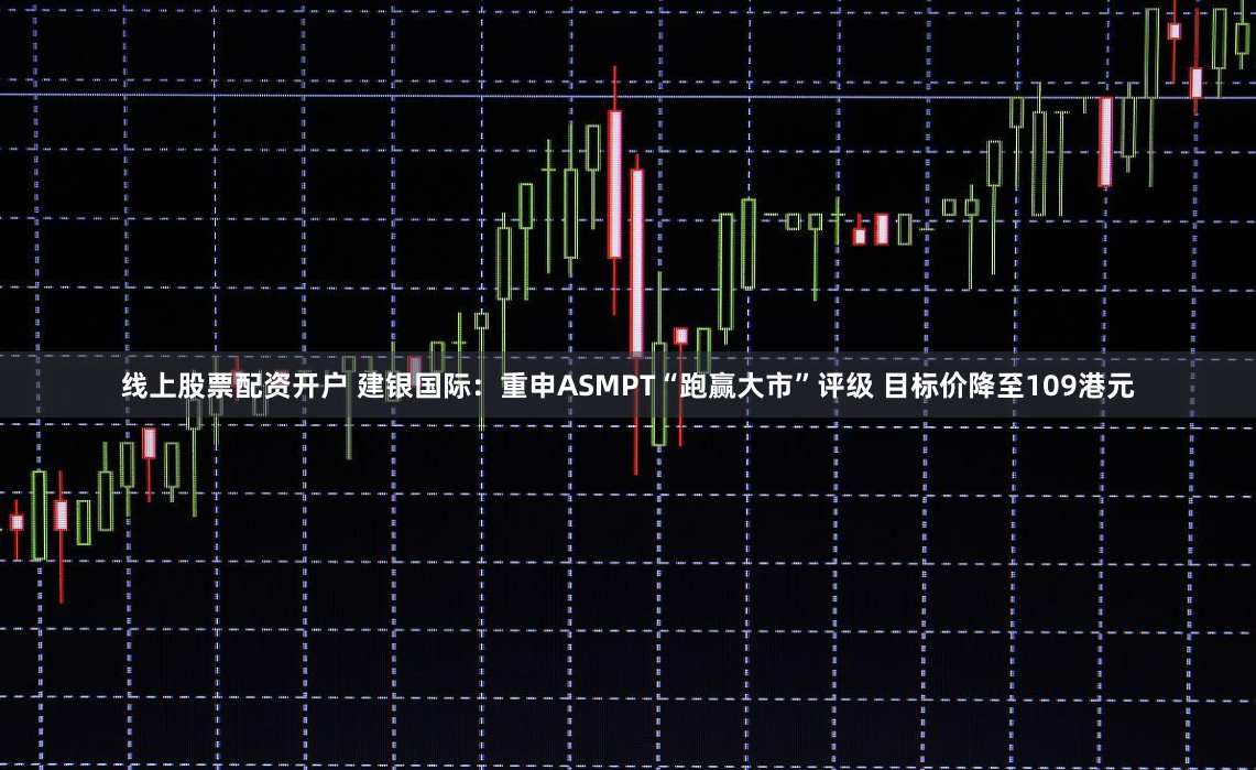 线上股票配资开户 建银国际：重申ASMPT“跑赢大市”评级 目标价降至109港元