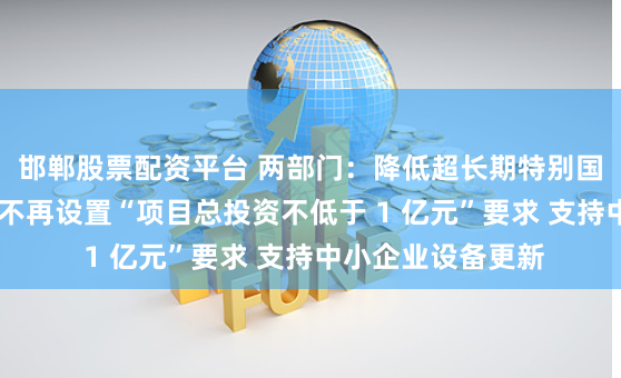邯郸股票配资平台 两部门：降低超长期特别国债资金申报门槛 不再设置“项目总投资不低于 1 亿元”要求 支持中小企业设备更新