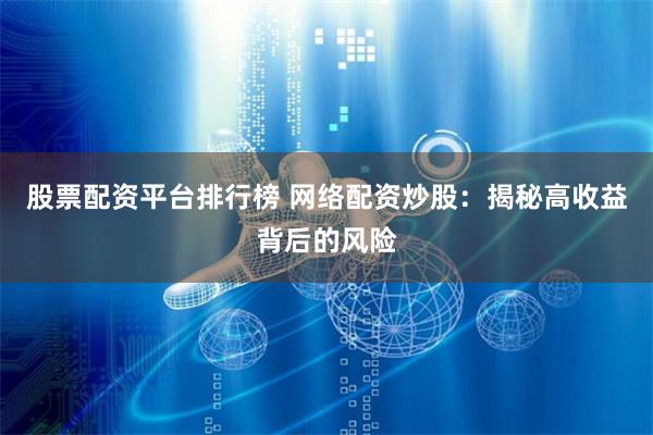 股票配资平台排行榜 网络配资炒股：揭秘高收益背后的风险