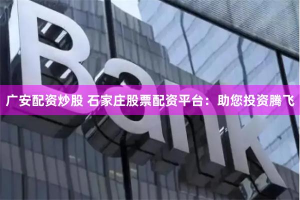 广安配资炒股 石家庄股票配资平台：助您投资腾飞