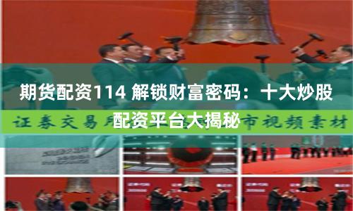 期货配资114 解锁财富密码：十大炒股配资平台大揭秘