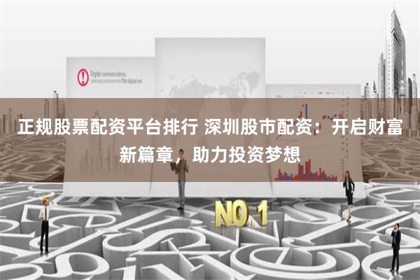 正规股票配资平台排行 深圳股市配资：开启财富新篇章，助力投资梦想
