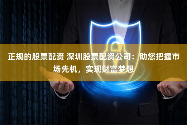 正规的股票配资 深圳股票配资公司：助您把握市场先机，实现财富梦想