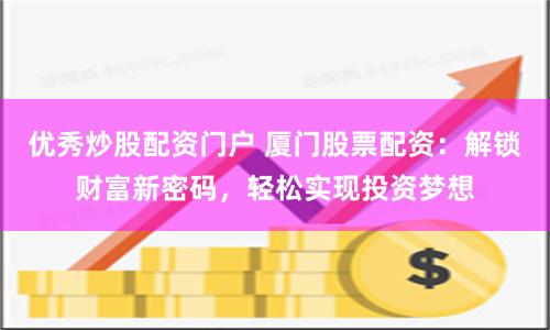 优秀炒股配资门户 厦门股票配资：解锁财富新密码，轻松实现投资梦想