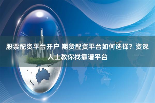 股票配资平台开户 期货配资平台如何选择？资深人士教你找靠谱平台