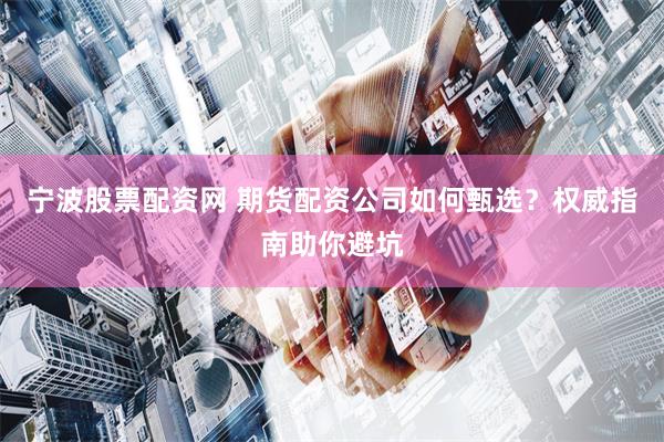 宁波股票配资网 期货配资公司如何甄选？权威指南助你避坑