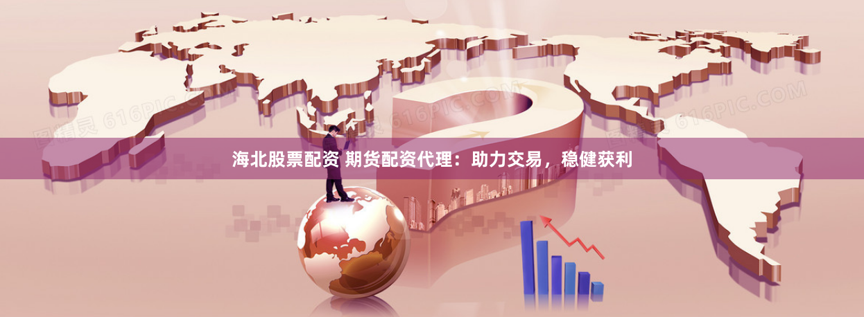 海北股票配资 期货配资代理：助力交易，稳健获利