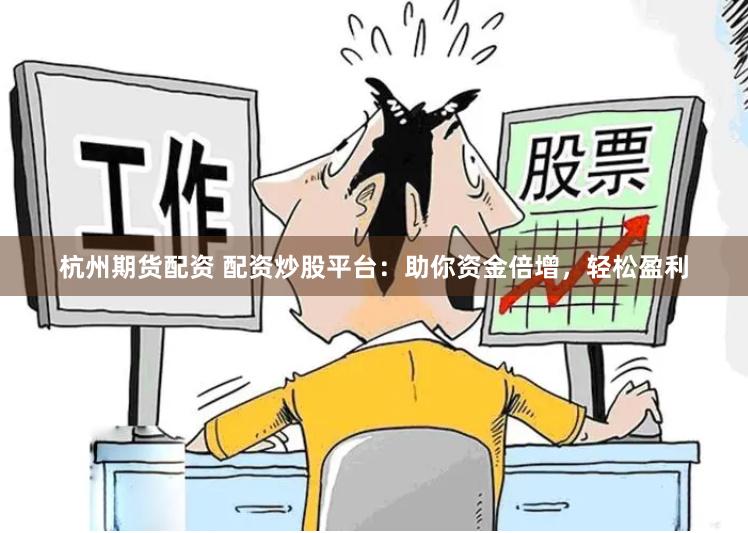 杭州期货配资 配资炒股平台：助你资金倍增，轻松盈利