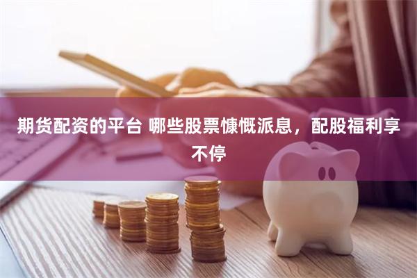 期货配资的平台 哪些股票慷慨派息，配股福利享不停