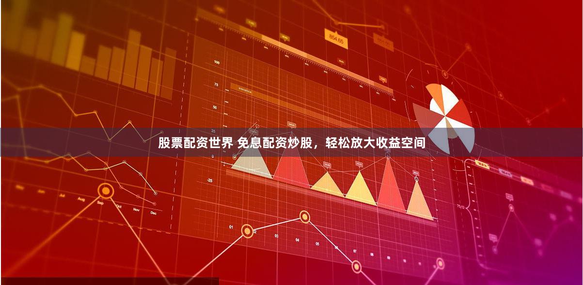 股票配资世界 免息配资炒股，轻松放大收益空间