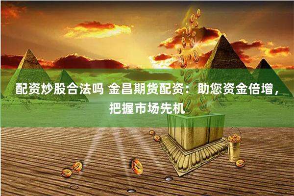 配资炒股合法吗 金昌期货配资：助您资金倍增，把握市场先机