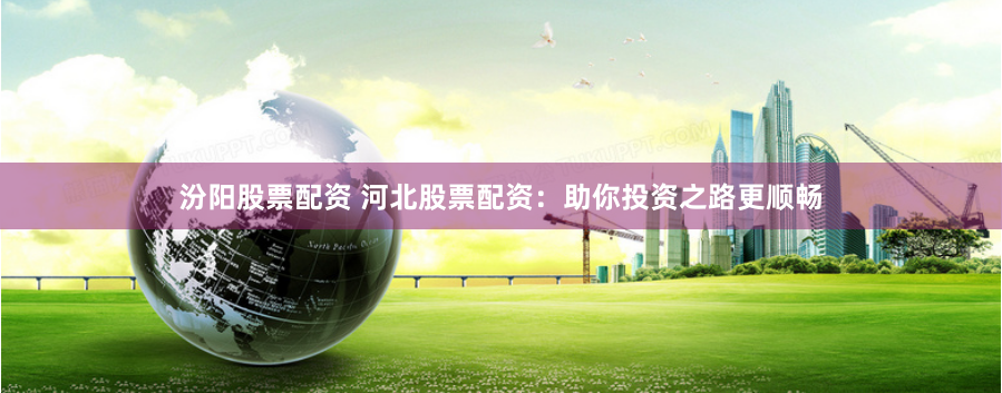 汾阳股票配资 河北股票配资：助你投资之路更顺畅