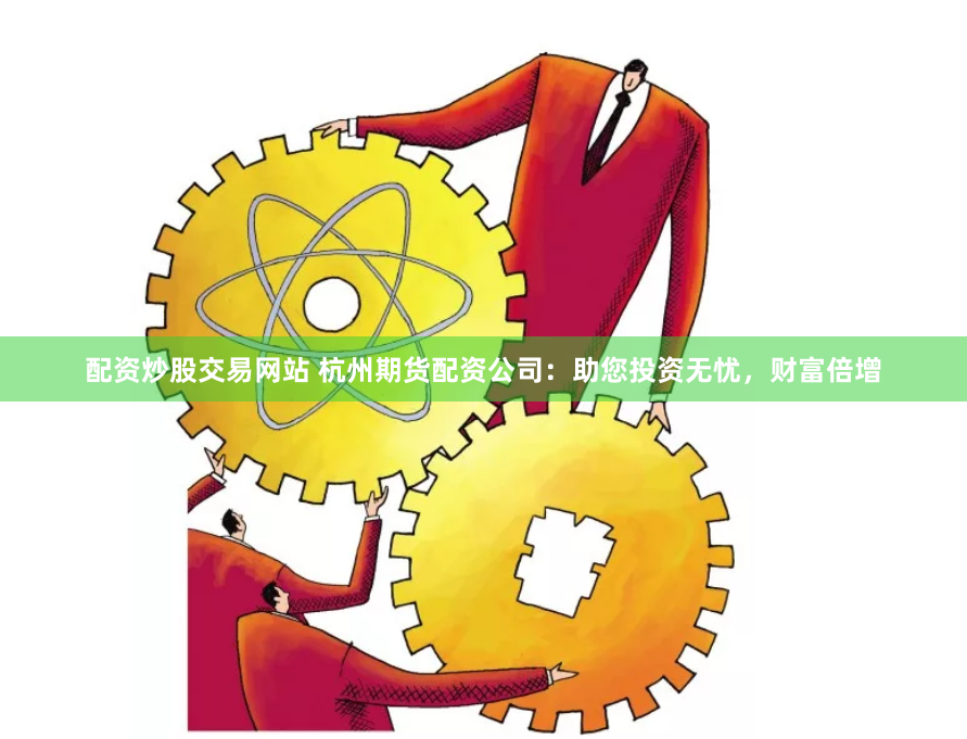 配资炒股交易网站 杭州期货配资公司：助您投资无忧，财富倍增
