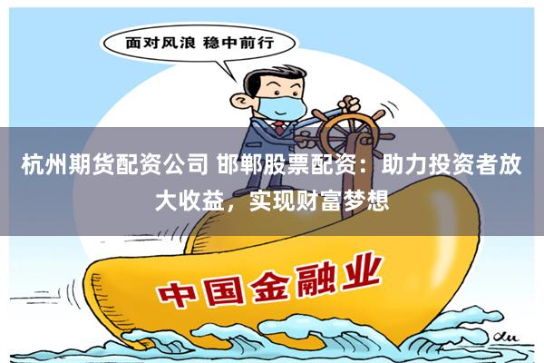 杭州期货配资公司 邯郸股票配资：助力投资者放大收益，实现财富梦想