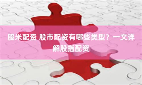 股米配资 股市配资有哪些类型？一文详解股指配资