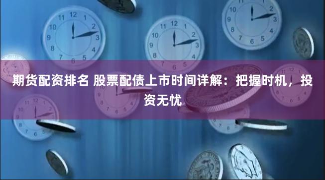期货配资排名 股票配债上市时间详解：把握时机，投资无忧