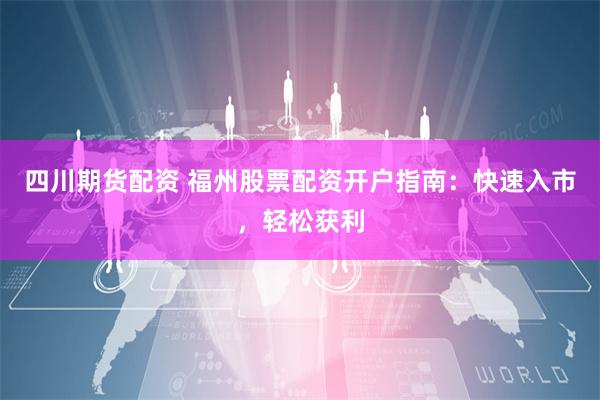 四川期货配资 福州股票配资开户指南：快速入市，轻松获利
