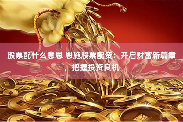 股票配什么意思 恩施股票配资：开启财富新篇章，把握投资良机