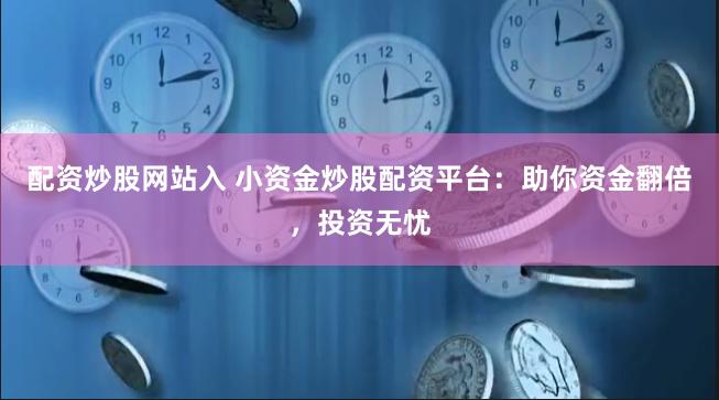 配资炒股网站入 小资金炒股配资平台：助你资金翻倍，投资无忧