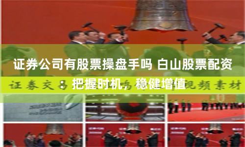 证券公司有股票操盘手吗 白山股票配资：把握时机，稳健增值