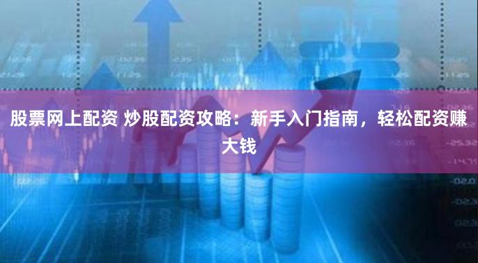 股票网上配资 炒股配资攻略：新手入门指南，轻松配资赚大钱